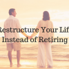 Restructure Your Life Instead of Retiring